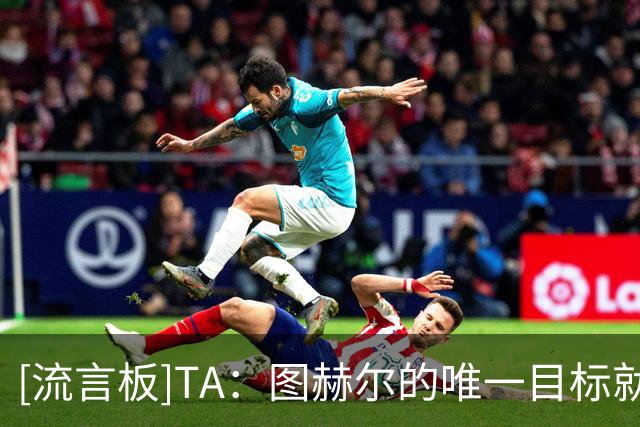 [流言板]TA：图赫尔的唯一目标就是冠军，他许多力排众议的决定遭批